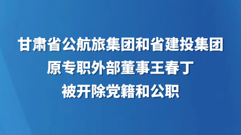甘肃省公航旅集团和省建投集团原专职外部董事王春丁被开除党籍和公职