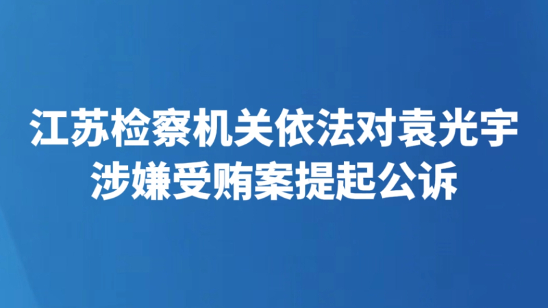 江苏检察机关依法对袁光宇涉嫌受贿案提起公诉