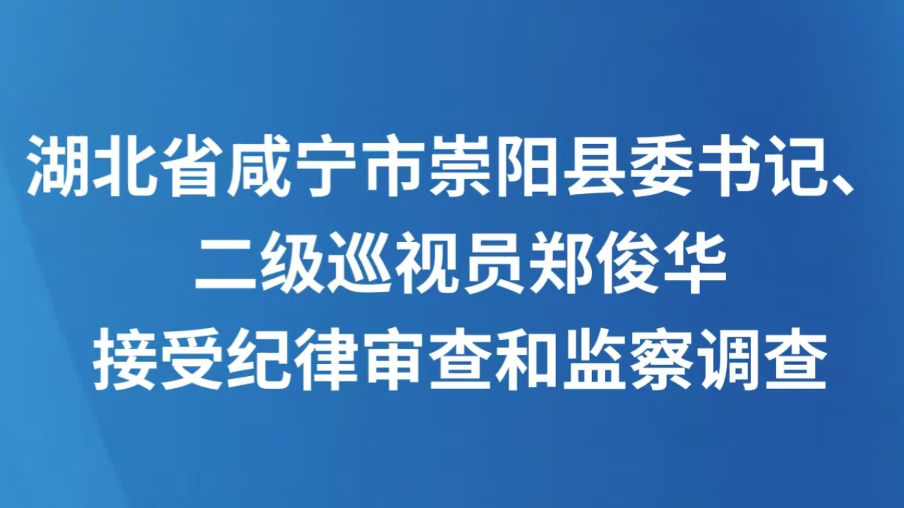 湖北省咸宁市崇阳县委书记、二级巡视员郑俊华接受纪律审查和监察调查