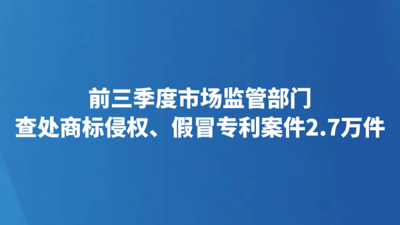 前三季度市场监管部门查处商标侵权、假冒专利案件2.7万件