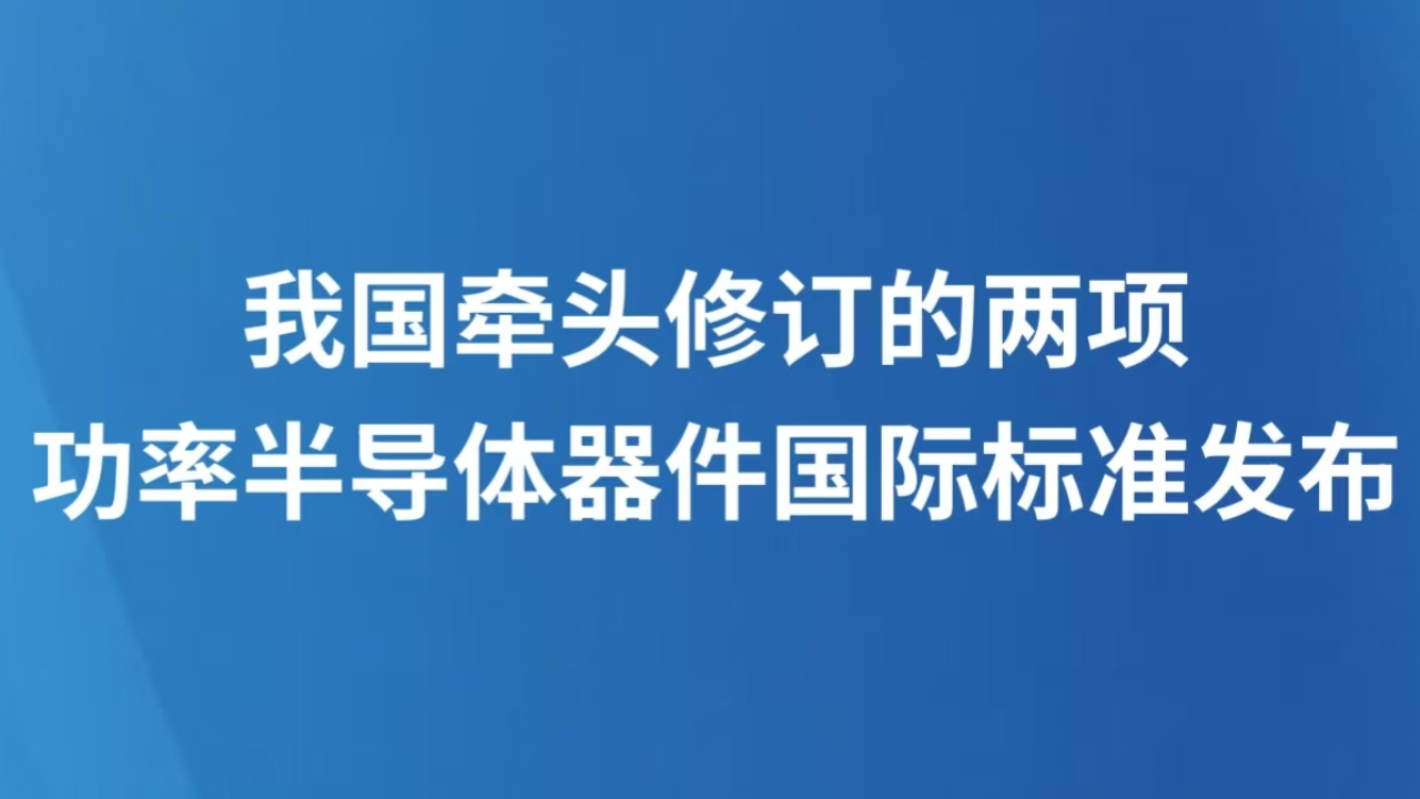 我国牵头修订的两项功率半导体器件国际标准发布