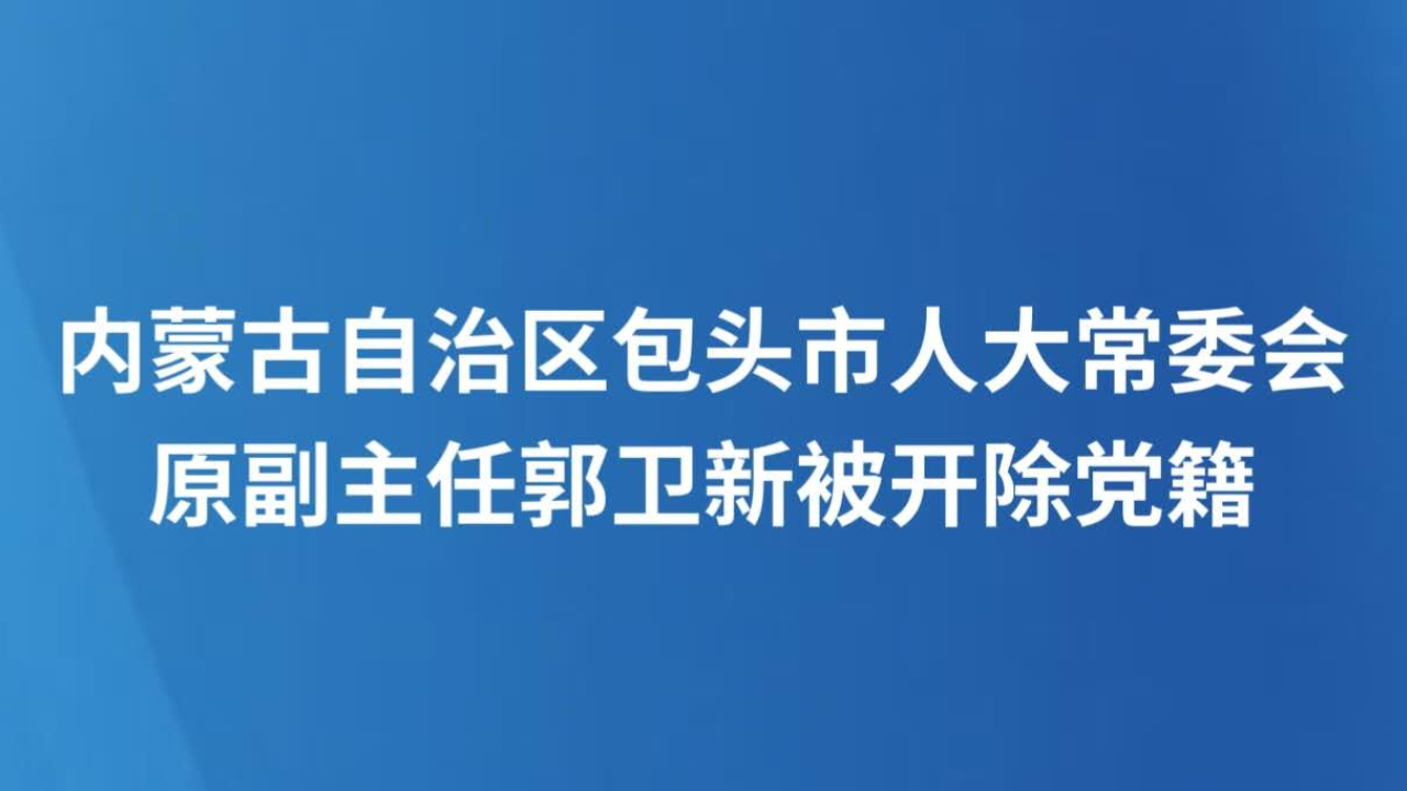 内蒙古自治区包头市人大常委会原副主任郭卫新被开除党籍