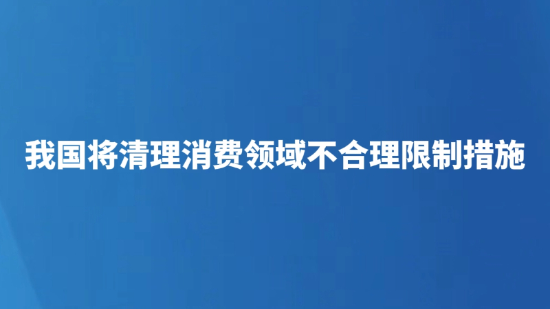 我国将清理消费领域不合理限制措施