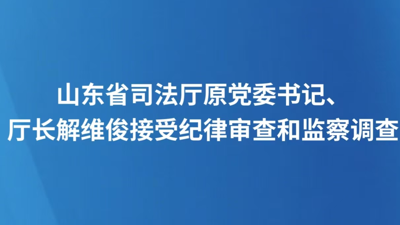 山东省司法厅原党委书记、厅长解维俊接受纪律审查和监察调查