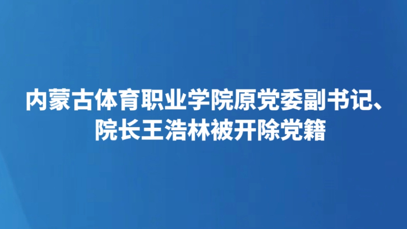 内蒙古体育职业学院原党委副书记、院长王浩林被开除党籍