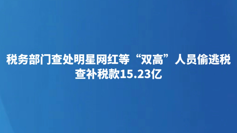 税务部门查处明星网红等“双高”人员偷逃税 查补税款15.23亿