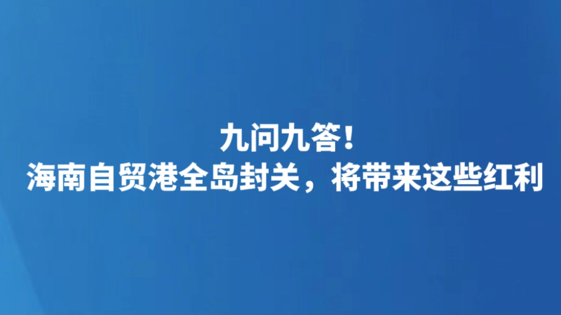 九问九答！海南自贸港全岛封关，将带来这些红利
