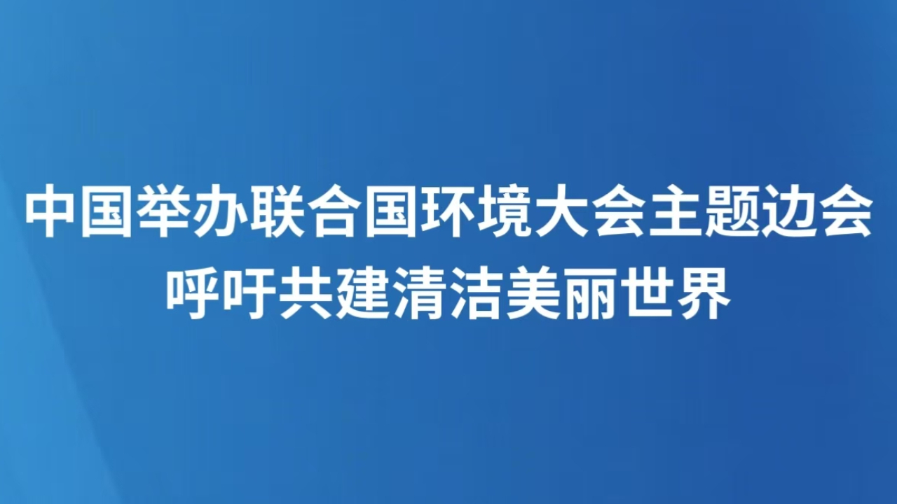 中国举办联合国环境大会主题边会 呼吁共建清洁美丽世界
