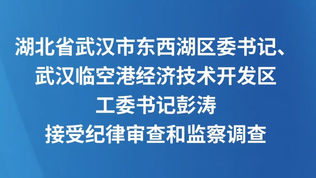 湖北省武汉市东西湖区委书记、武汉临空港经济技术开发区工委书记彭涛接受纪律审查和监察调查