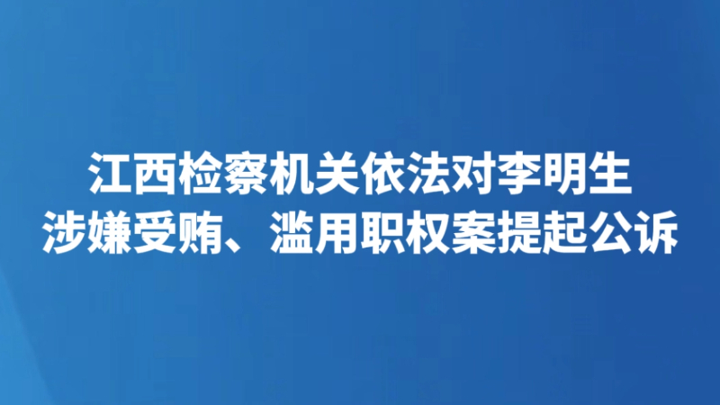 江西检察机关依法对李明生涉嫌受贿、滥用职权案提起公诉