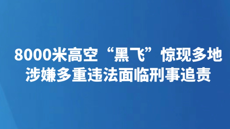 8000米高空“黑飞”惊现多地 涉嫌多重违法面临刑事追责
