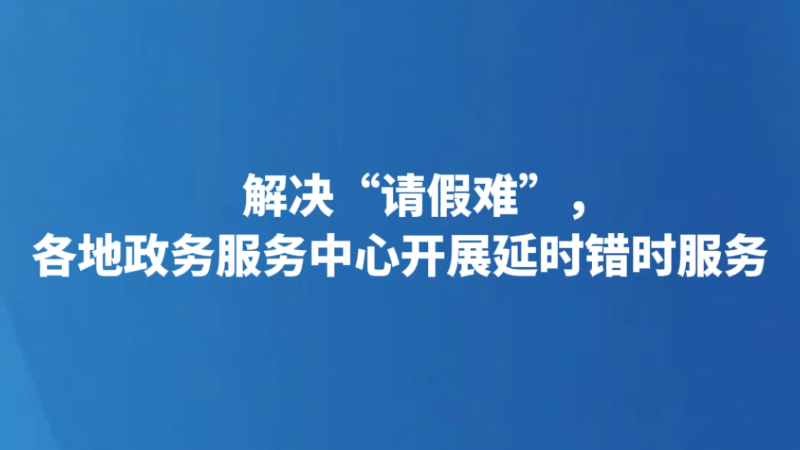 解决“请假难”，各地政务服务中心开展延时错时服务