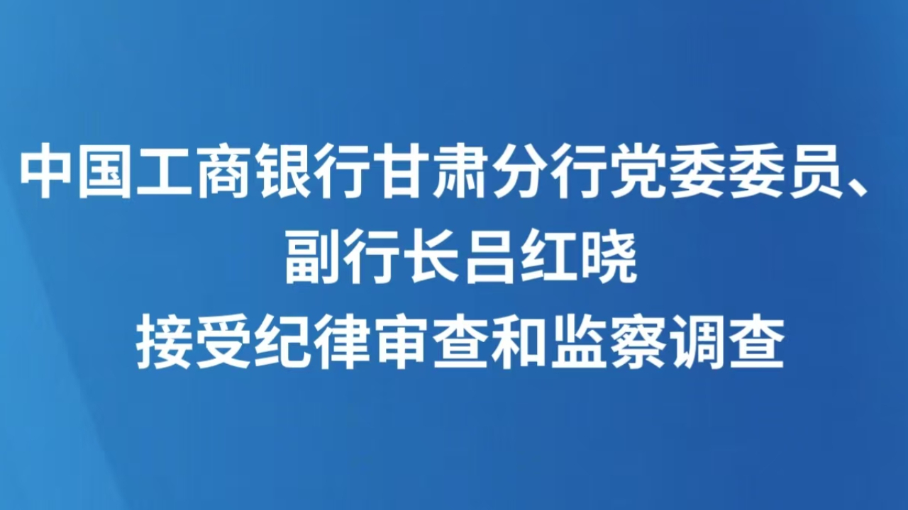 中国工商银行甘肃分行党委委员、副行长吕红晓接受纪律审查和监察调查
