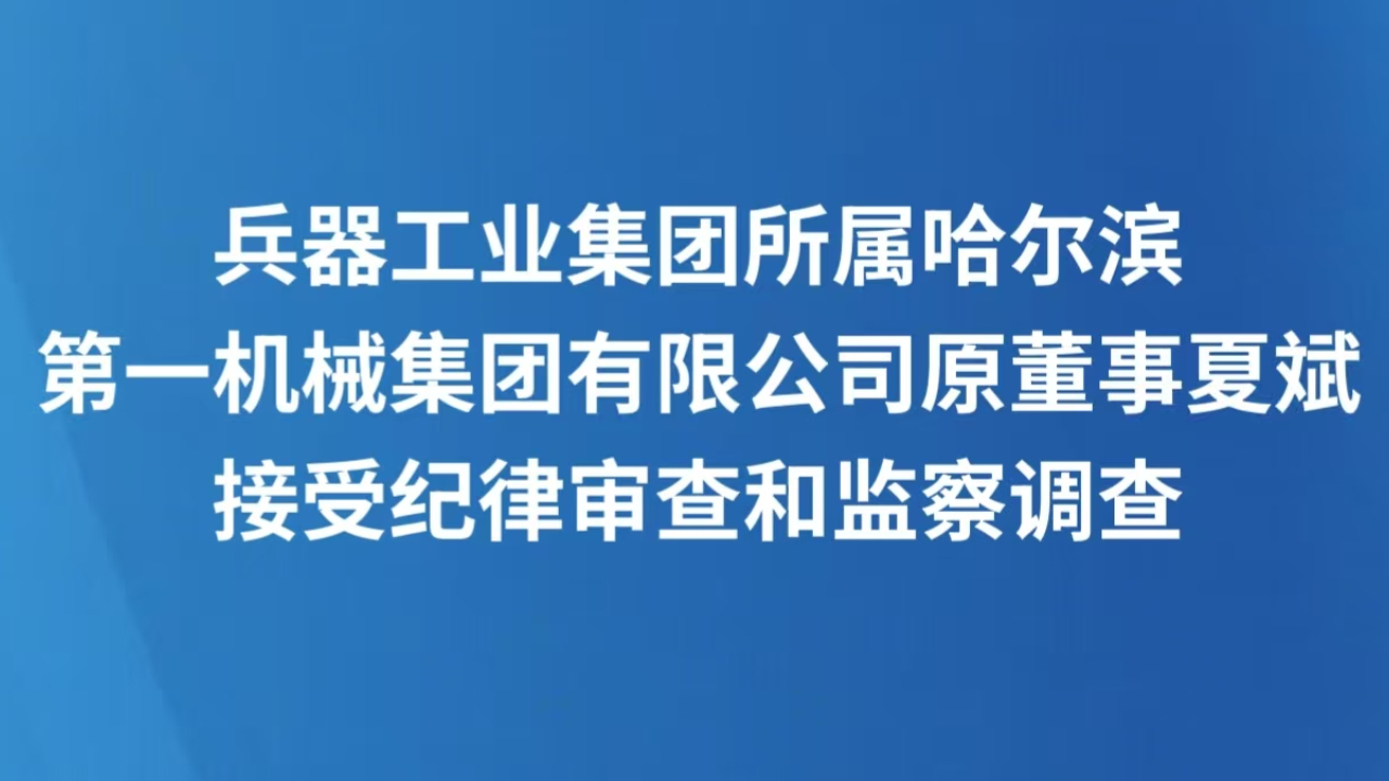 兵器工业集团所属哈尔滨第一机械集团有限公司原董事夏斌接受纪律审查和监察调查
