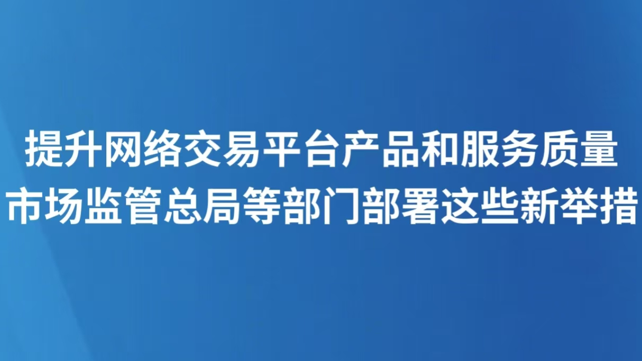 提升网络交易平台产品和服务质量 市场监管总局等部门部署这些新举措