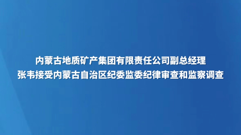 内蒙古地质矿产集团有限责任公司副总经理张韦接受内蒙古自治区纪委监委纪律审查和监察调查
