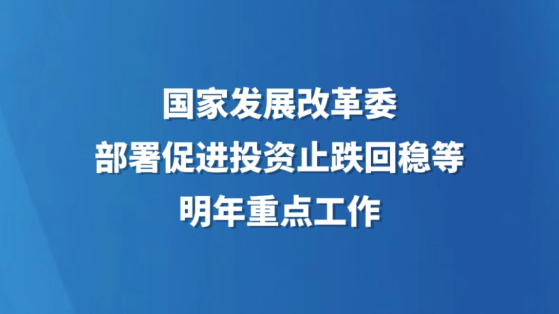 国家发展改革委部署促进投资止跌回稳等明年重点工作