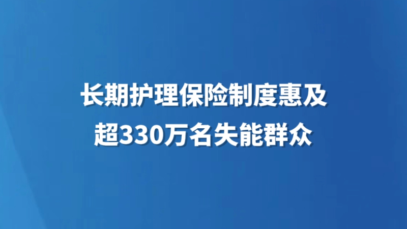 长期护理保险制度惠及超330万名失能群众