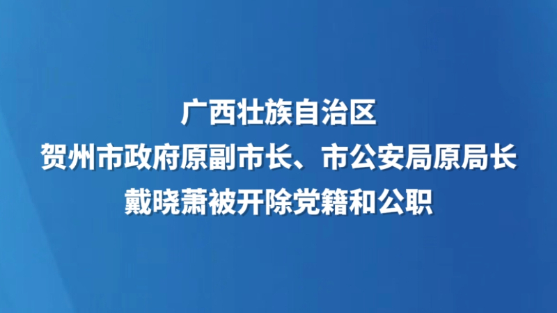 广西壮族自治区贺州市政府原副市长、市公安局原局长戴晓萧被开除党籍和公职