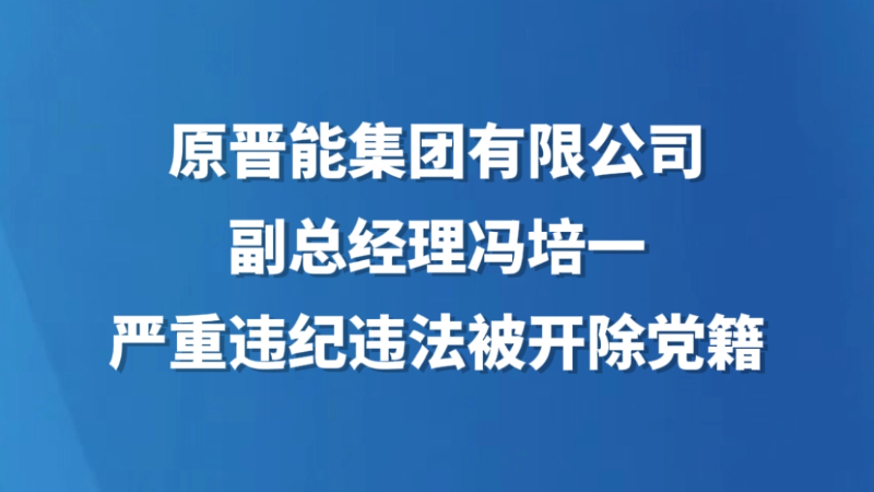 原晋能集团有限公司副总经理冯培一严重违纪违法被开除党籍