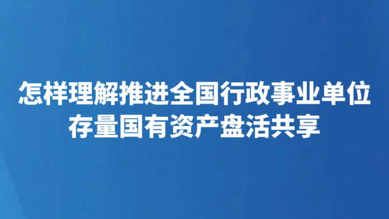 怎样理解推进全国行政事业单位存量国有资产盘活共享