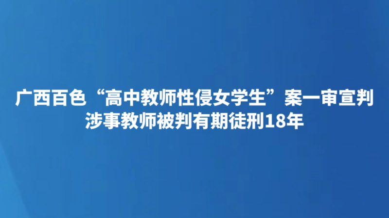 广西百色“高中教师性侵女学生”案一审宣判 涉事教师被判有期徒刑18年