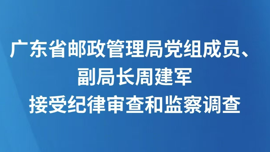 广东省邮政管理局党组成员、副局长周建军接受纪律审查和监察调查