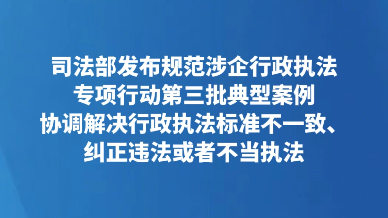 司法部发布规范涉企行政执法专项行动第三批典型案例