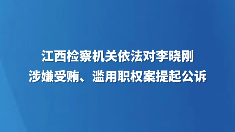 江西检察机关依法对李晓刚涉嫌受贿、滥用职权案提起公诉