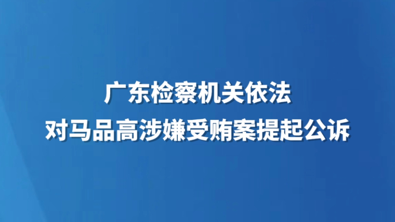 广东检察机关依法对马品高涉嫌受贿案提起公诉