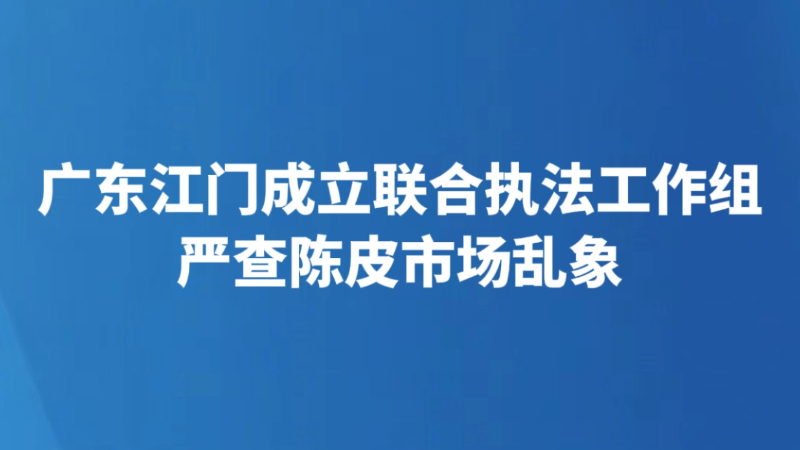 广东江门成立联合执法工作组严查陈皮市场乱象