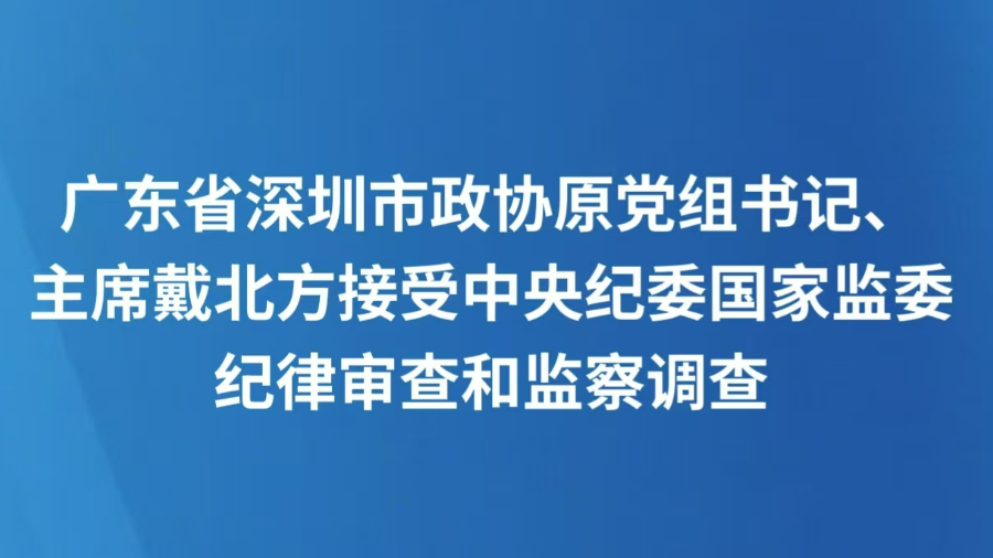 广东省深圳市政协原党组书记、主席戴北方接受中央纪委国家监委纪律审查和监察调查