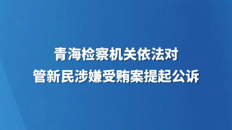 青海检察机关依法对管新民涉嫌受贿案提起公诉