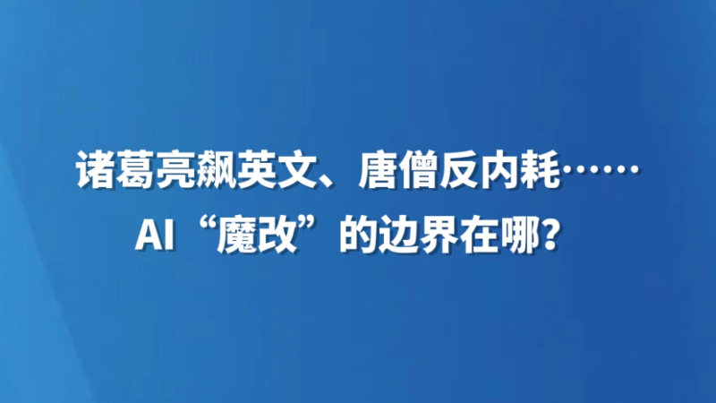 诸葛亮飙英文、唐僧反内耗……AI“魔改”的边界在哪？