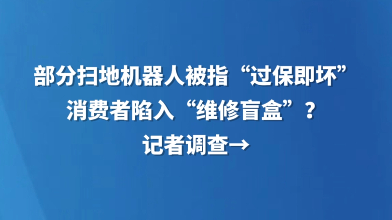 部分扫地机器人被指“过保即坏”，消费者陷入“维修盲盒”？记者调查→