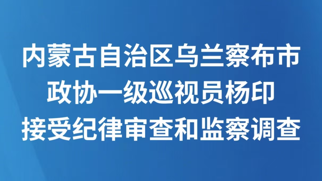 内蒙古自治区乌兰察布市政协一级巡视员杨印接受纪律审查和监察调查
