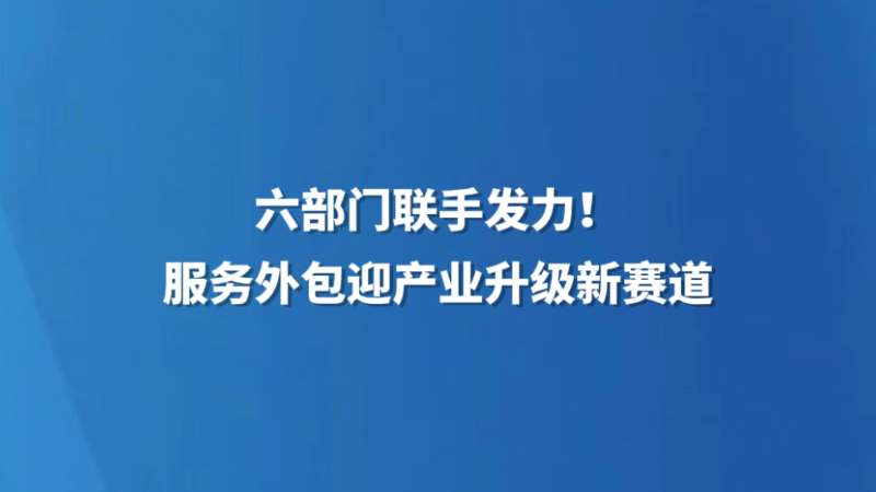 六部门联手发力！服务外包迎产业升级新赛道