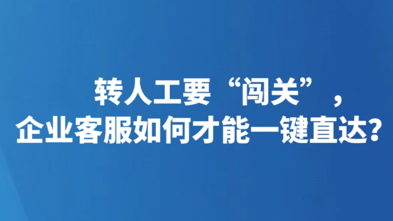 转人工要“闯关”，企业客服如何才能一键直达？