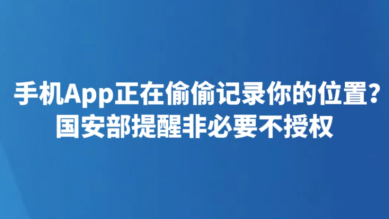 手机App正在偷偷记录你的位置？国安部提醒非必要不授权