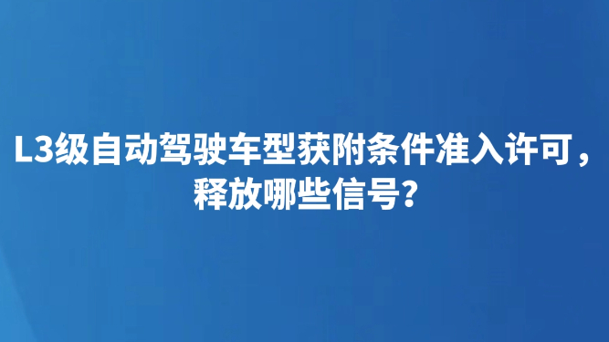 L3级自动驾驶车型获附条件准入许可，释放哪些信号？