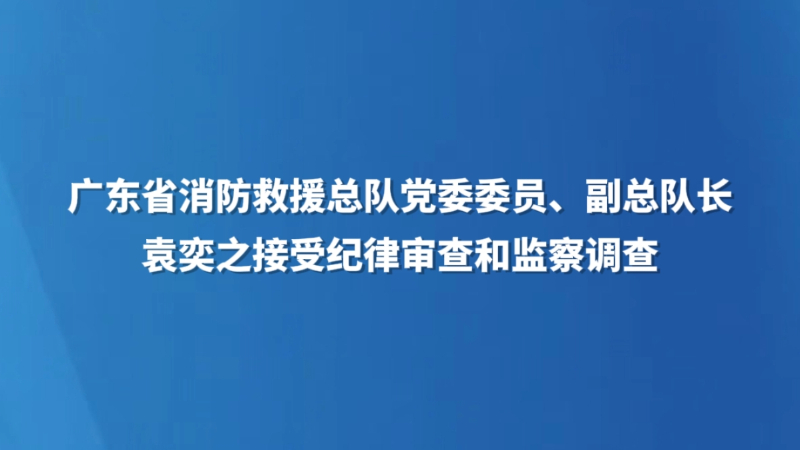 广东省消防救援总队党委委员、副总队长袁奕之接受纪律审查和监察调查