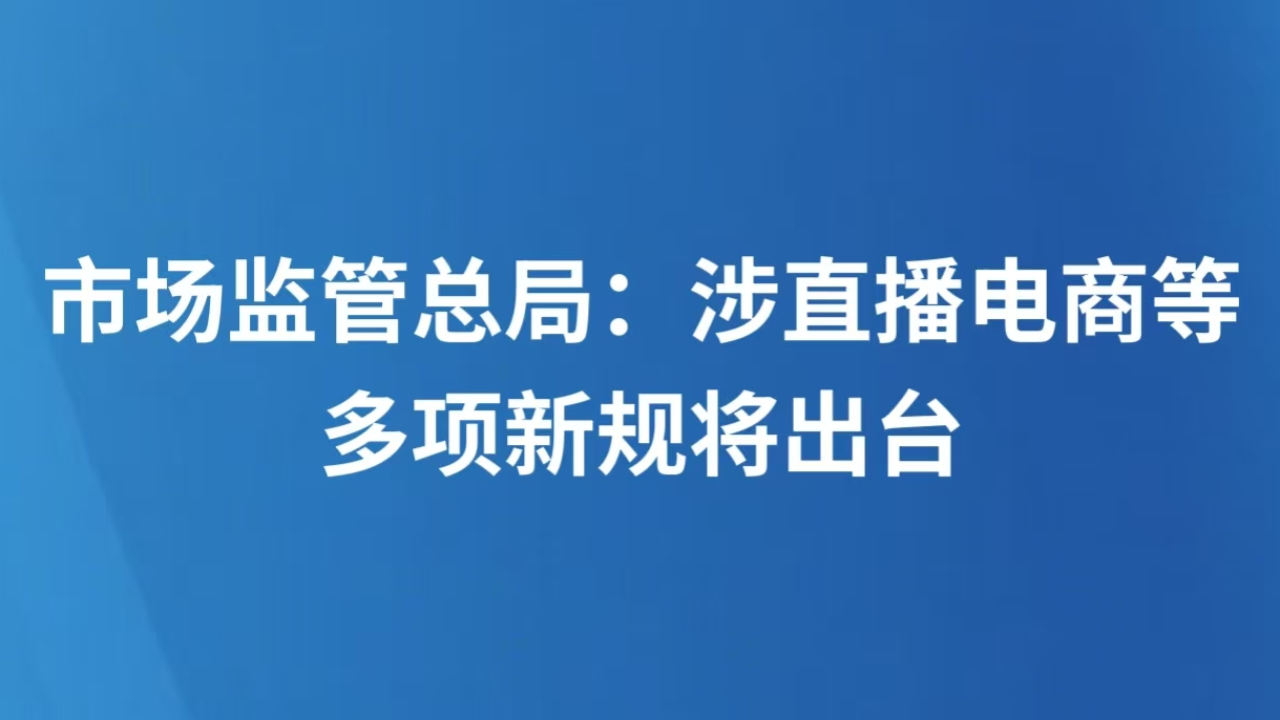 市场监管总局：涉直播电商等多项新规将出台