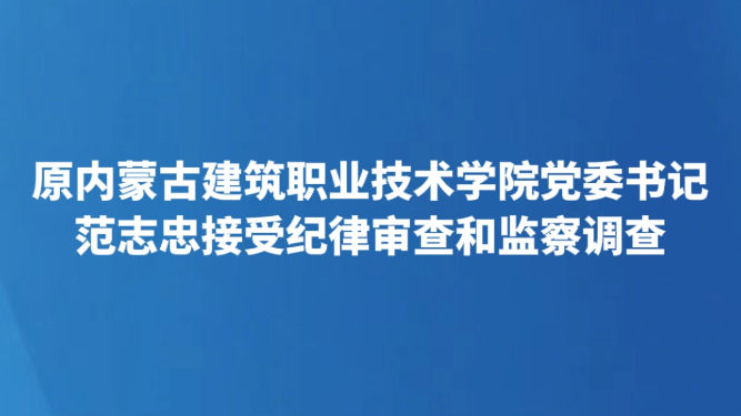 原内蒙古建筑职业技术学院党委书记范志忠接受纪律审查和监察调查