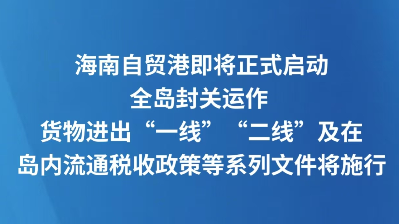 海南自贸港即将正式启动全岛封关运作 货物进出“一线”“二线”及在岛内流通税收政策等系列文件将施行