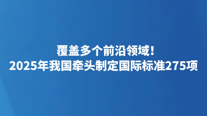 覆盖多个前沿领域！2025年我国牵头制定国际标准275项