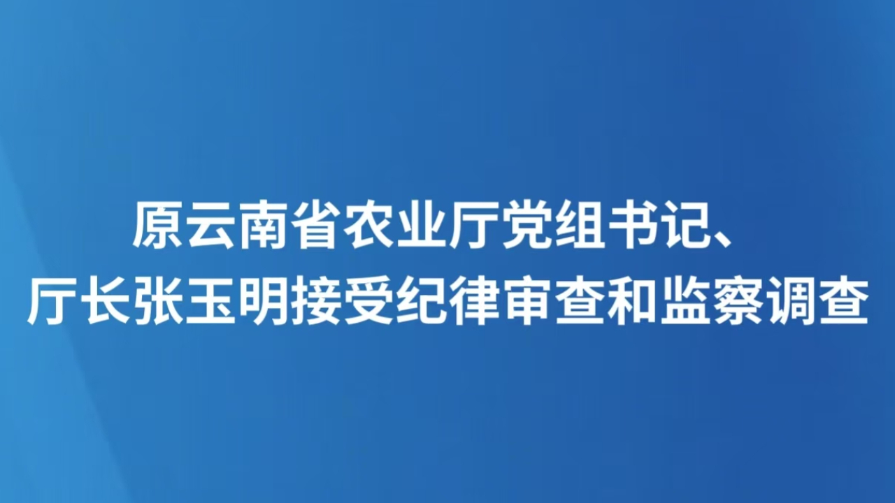 原云南省农业厅党组书记、厅长张玉明接受纪律审查和监察调查