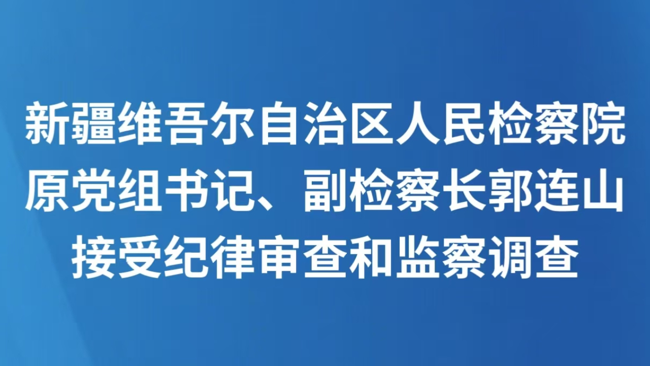 新疆维吾尔自治区人民检察院原党组书记、副检察长郭连山接受纪律审查和监察调查