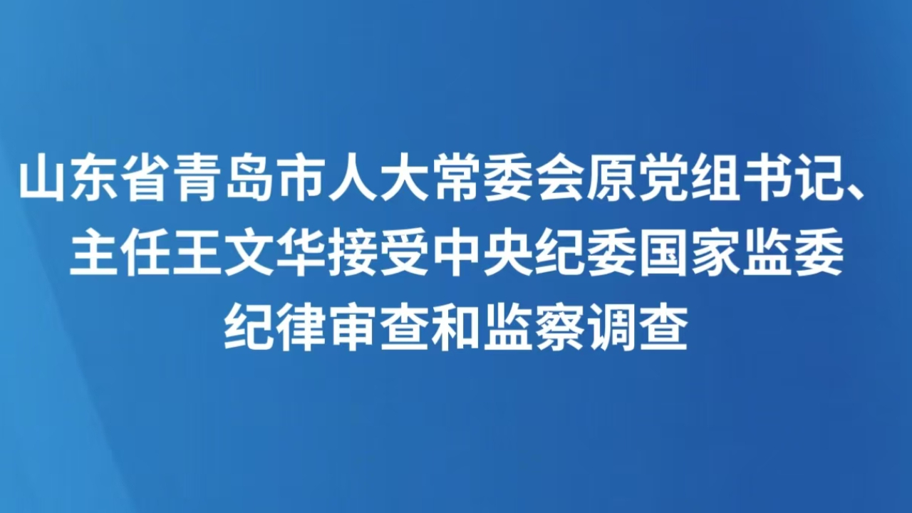 山东省青岛市人大常委会原党组书记、主任王文华接受中央纪委国家监委纪律审查和监察调查