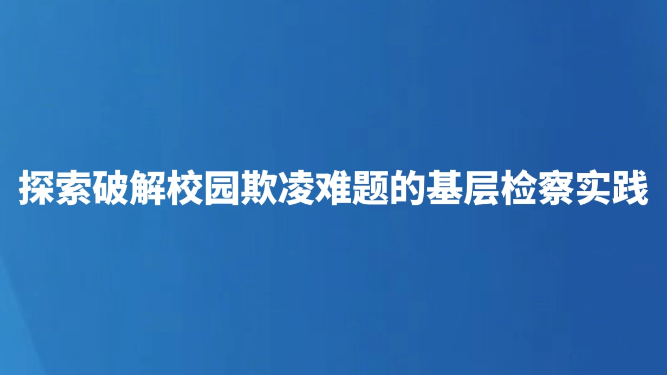 探索破解校园欺凌难题的基层检察实践