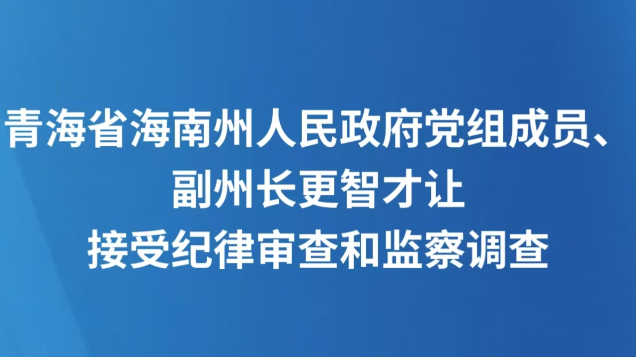 青海省海南州人民政府党组成员、副州长更智才让接受纪律审查和监察调查